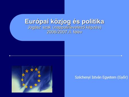 Európai közjog és politika Jogász szak (nappali/levelező képzés) 2006/2007./I. félév Széchenyi István Egyetem (Győr)