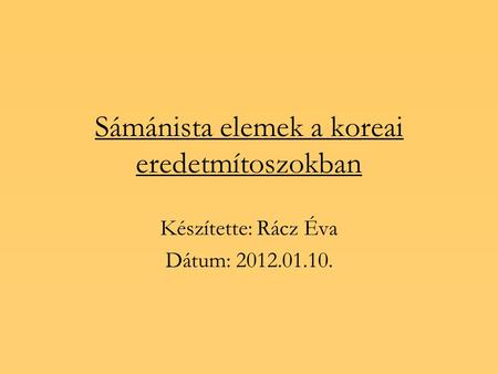 Sámánista elemek a koreai eredetmítoszokban Készítette: Rácz Éva Dátum: 2012.01.10.