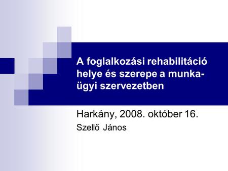 A foglalkozási rehabilitáció helye és szerepe a munka- ügyi szervezetben Harkány, 2008. október 16. Szellő János.
