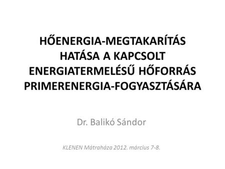 HŐENERGIA-MEGTAKARÍTÁS HATÁSA A KAPCSOLT ENERGIATERMELÉSŰ HŐFORRÁS PRIMERENERGIA-FOGYASZTÁSÁRA Dr. Balikó Sándor KLENEN Mátraháza 2012. március 7-8.
