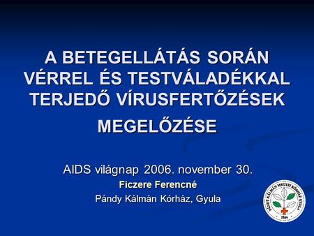 A BETEGELLÁTÁS SORÁN VÉRREL ÉS TESTVÁLADÉKKAL TERJEDŐ VÍRUSFERTŐZÉSEK MEGELŐZÉSE AIDS világnap 2006. november 30. Ficzere Ferencné Pándy Kálmán Kórház,