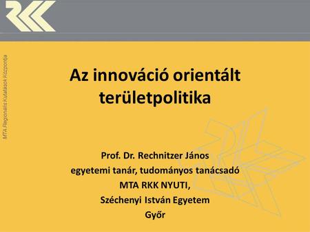 Az innováció orientált területpolitika Prof. Dr. Rechnitzer János egyetemi tanár, tudományos tanácsadó MTA RKK NYUTI, Széchenyi István Egyetem Győr.