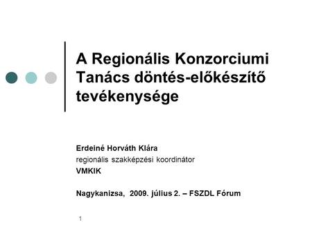 1 A Regionális Konzorciumi Tanács döntés-előkészítő tevékenysége Erdeiné Horváth Klára regionális szakképzési koordinátor VMKIK Nagykanizsa, 2009. július.