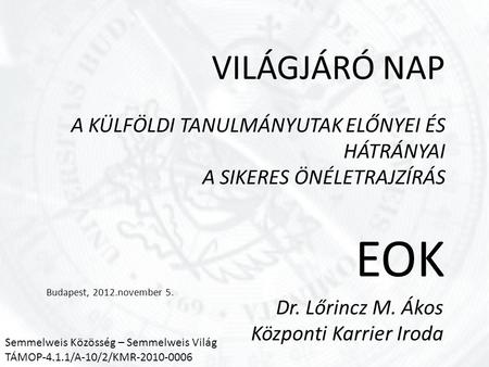 VILÁGJÁRÓ NAP A KÜLFÖLDI TANULMÁNYUTAK ELŐNYEI ÉS HÁTRÁNYAI A SIKERES ÖNÉLETRAJZÍRÁS EOK Budapest, 2012.november 5. Dr. Lőrincz M. Ákos Központi Karrier.