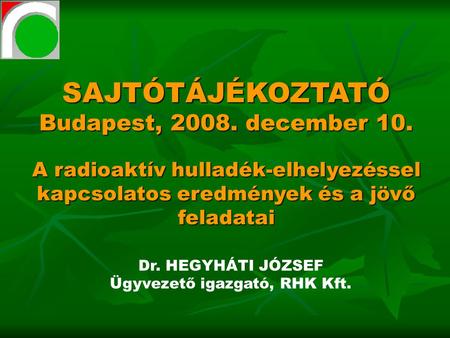 SAJTÓTÁJÉKOZTATÓ Budapest, 2008. december 10. A radioaktív hulladék-elhelyezéssel kapcsolatos eredmények és a jövő feladatai Dr. HEGYHÁTI JÓZSEF Ügyvezető.