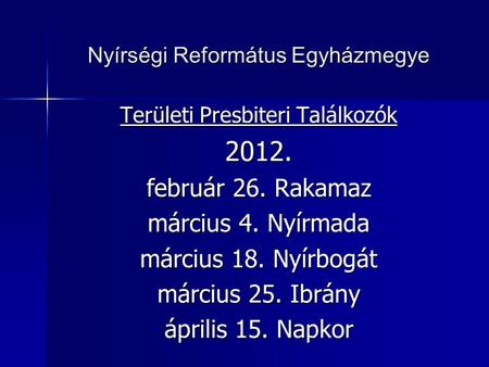 Nyírségi Református Egyházmegye Területi Presbiteri Találkozók 2012. február 26. Rakamaz március 4. Nyírmada március 18. Nyírbogát március 25. Ibrány április.