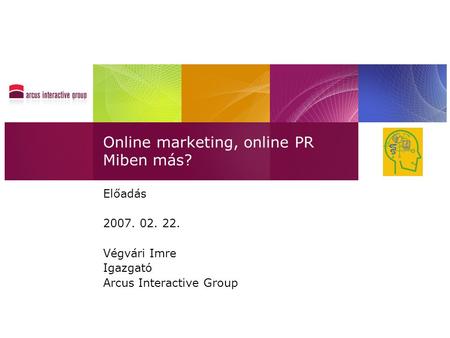Online marketing, online PR Miben más? Előadás 2007. 02. 22. Végvári Imre Igazgató Arcus Interactive Group.
