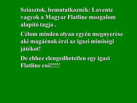 Sziasztok, bemutatkoznék: Lavente vagyok a Magyar Flatline mozgalom alapító tagja. Célom minden olyan egyén megnyerése aki magáénak érzi az igazi minőségi.