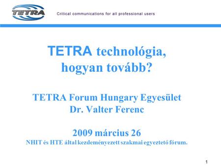 1 TETRA technológia, hogyan tovább? TETRA Forum Hungary Egyesület Dr. Valter Ferenc 2009 március 26 NHIT és HTE által kezdeményezett szakmai egyeztető.