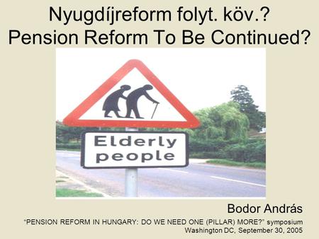 Nyugdíjreform folyt. köv.? Pension Reform To Be Continued? Bodor András “PENSION REFORM IN HUNGARY: DO WE NEED ONE (PILLAR) MORE?” symposium Washington.