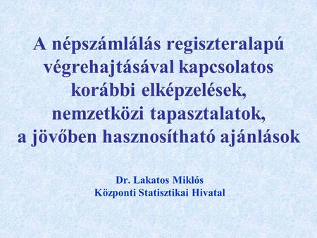 A népszámlálás regiszteralapú végrehajtásával kapcsolatos korábbi elképzelések, nemzetközi tapasztalatok, a jövőben hasznosítható ajánlások Dr. Lakatos.
