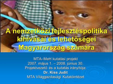 A nemzetközi fejlesztéspolitika kihívásai és lehetőségei Magyarország számára MTA–MeH kutatási projekt 2007. május 1. – 2008. június 30. Projektvezető.