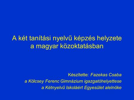 A két tanítási nyelvű képzés helyzete a magyar közoktatásban Készítette: Fazekas Csaba a Kölcsey Ferenc Gimnázium igazgatóhelyettese a Kétnyelvű Iskoláért.