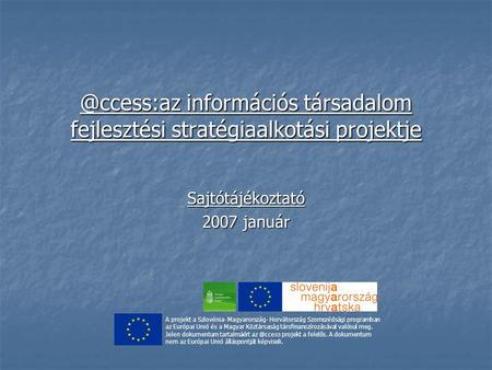 @ccess:az információs társadalom fejlesztési stratégiaalkotási projektje Sajtótájékoztató 2007 január A projekt a Szlovénia- Magyarország- Horvátország.