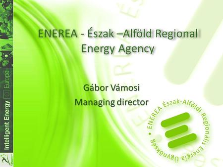 ENEREA - Észak –Alföld Regional Energy Agency Gábor Vámosi Managing director.