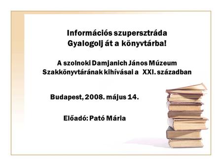 Információs szupersztráda Gyalogolj át a könyvtárba! A szolnoki Damjanich János Múzeum Szakkönyvtárának kihívásai a XXI. században Budapest, 2008. május.