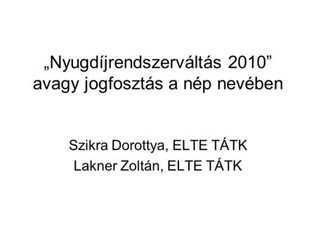 „Nyugdíjrendszerváltás 2010” avagy jogfosztás a nép nevében Szikra Dorottya, ELTE TÁTK Lakner Zoltán, ELTE TÁTK.