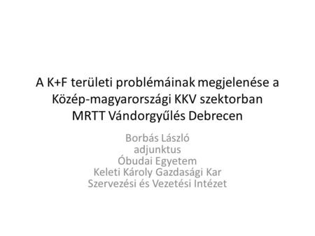 A K+F területi problémáinak megjelenése a Közép-magyarországi KKV szektorban MRTT Vándorgyűlés Debrecen Borbás László adjunktus Óbudai Egyetem Keleti Károly.