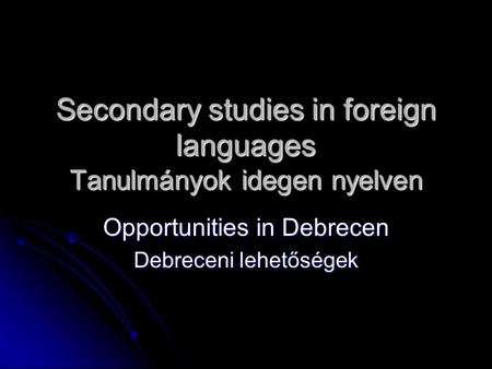 Secondary studies in foreign languages Tanulmányok idegen nyelven Opportunities in Debrecen Debreceni lehetőségek.