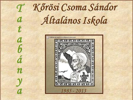 Kőrösi Csoma Sándor Általános Iskola T a t a b á n y a 1985 - 2013.