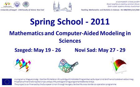 Spring School - 2011 Mathematics and Computer-Aided Modeling in Sciences Szeged: May 19 - 26 Novi Sad: May 27 - 29 Jó szomszédok a közös jövőért Good neighbours.