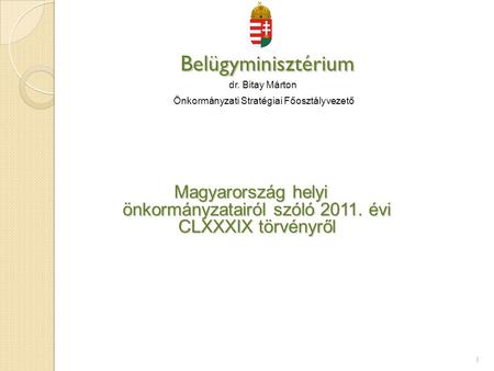 Belügyminisztérium Belügyminisztérium dr. Bitay Márton Önkormányzati Stratégiai Főosztályvezető Magyarország helyi önkormányzatairól szóló 2011. évi CLXXXIX.