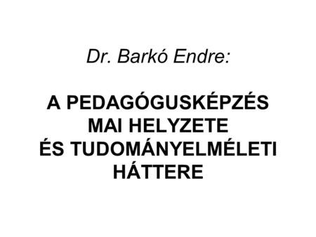 Dr. Barkó Endre: A PEDAGÓGUSKÉPZÉS MAI HELYZETE ÉS TUDOMÁNYELMÉLETI HÁTTERE.