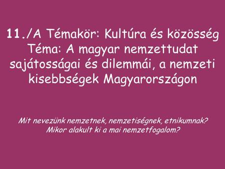 11./A Témakör: Kultúra és közösség Téma: A magyar nemzettudat sajátosságai és dilemmái, a nemzeti kisebbségek Magyarországon Mit nevezünk nemzetnek,