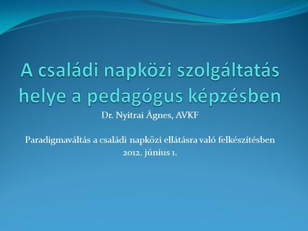 Dr. Nyitrai Ágnes, AVKF Paradigmaváltás a családi napközi ellátásra való felkészítésben 2012. június 1.