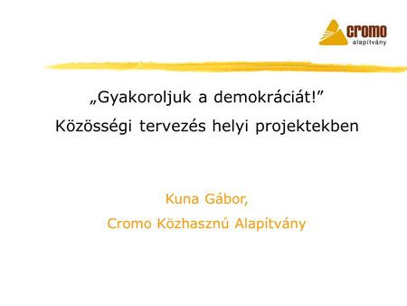 „Gyakoroljuk a demokráciát!” Közösségi tervezés helyi projektekben Kuna Gábor, Cromo Közhasznú Alapítvány.