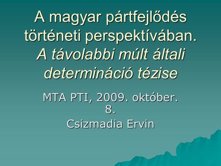 A magyar pártfejlődés történeti perspektívában. A távolabbi múlt általi determináció tézise MTA PTI, 2009. október. 8. Csizmadia Ervin.