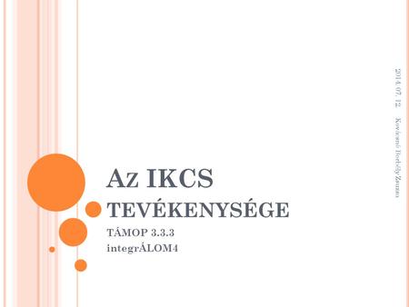 A Z IKCS TEVÉKENYSÉGE TÁMOP 3.3.3 integrÁLOM4 2014. 07. 12. Kovácsné Borbély Zsuzsa.