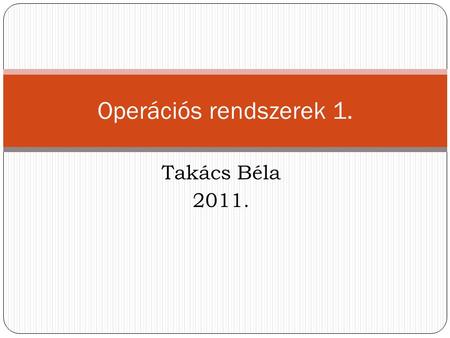 Operációs rendszerek 1. Takács Béla 2011..