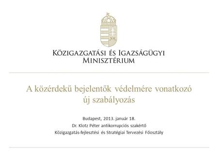 A közérdekű bejelentők védelmére vonatkozó új szabályozás Budapest, 2013. január 18. Dr. Klotz Péter antikorrupciós szakértő Közigazgatás-fejlesztési és.
