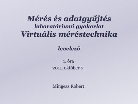 Mérés és adatgyűjtés laboratóriumi gyakorlat Virtuális méréstechnika levelező Mingesz Róbert 1. óra 2011. október 7.