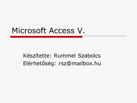 Microsoft Access V. Készítette: Rummel Szabolcs Elérhetőség: