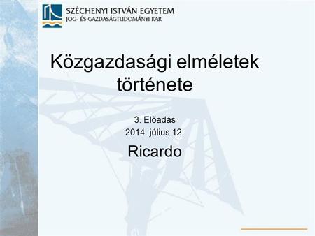 Közgazdasági elméletek története 3. Előadás 2014. július 12. Ricardo.