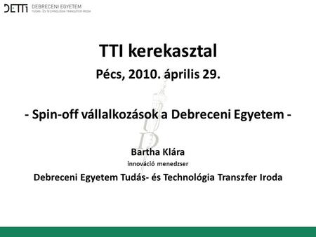 TTI kerekasztal Pécs, 2010. április 29. - Spin-off vállalkozások a Debreceni Egyetem - Bartha Klára innováció menedzser Debreceni Egyetem Tudás- és Technológia.