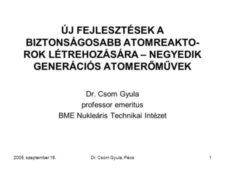 2005. szeptember 16.Dr. Csom Gyula, Pécs1 ÚJ FEJLESZTÉSEK A BIZTONSÁGOSABB ATOMREAKTO- ROK LÉTREHOZÁSÁRA – NEGYEDIK GENERÁCIÓS ATOMERŐMŰVEK Dr. Csom Gyula.