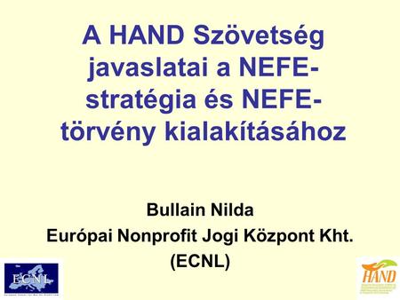 A HAND Szövetség javaslatai a NEFE- stratégia és NEFE- törvény kialakításához Bullain Nilda Európai Nonprofit Jogi Központ Kht. (ECNL)