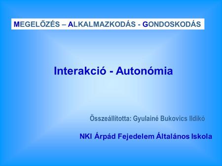 Összeállította: Gyulainé Bukovics Ildikó MEGELŐZÉS – ALKALMAZKODÁS - GONDOSKODÁS NKI Árpád Fejedelem Általános Iskola Interakció - Autonómia.