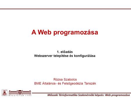 A Web programozása 1. előadás Webszerver telepítése és konfigurálása Rózsa Szabolcs BME Általános- és Felsőgeodézia Tanszék.