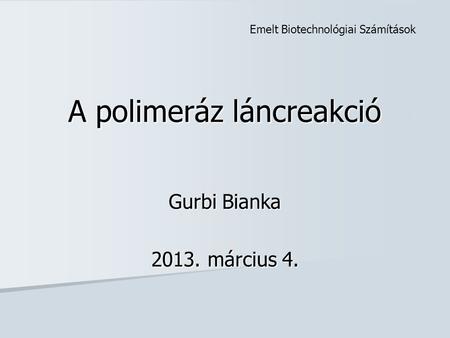 A polimeráz láncreakció Gurbi Bianka 2013. március 4. Emelt Biotechnológiai Számítások.