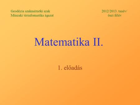 Matematika II. 1. előadás Geodézia szakmérnöki szak 2012/2013. tanév/