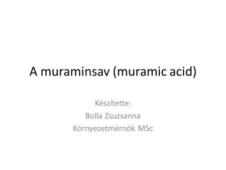 A muraminsav (muramic acid) Készítette: Bolla Zsuzsanna Környezetmérnök MSc.