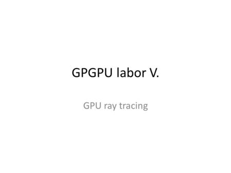 GPGPU labor V. GPU ray tracing. Kezdeti teendők Tantárgy honlapja, GPU ray tracing A labor kiindulási alapjának letöltése (lab5_base.zip), kitömörítés.
