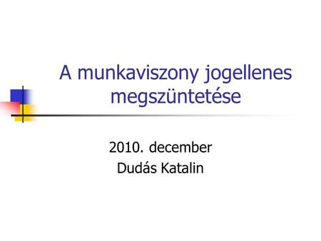 A munkaviszony jogellenes megszüntetése 2010. december Dudás Katalin.