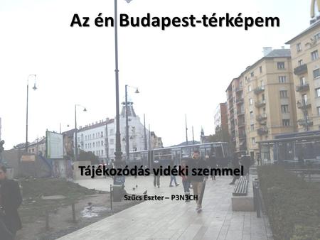 Az én Budapest-térképem Tájékozódás vidéki szemmel Szűcs Eszter – P3N3CH.