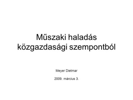 Műszaki haladás közgazdasági szempontból Meyer Dietmar 2009. március 3.