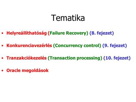 Tematika Helyreállíthatóság (Failure Recovery) (8. fejezet) Konkurenciavezérlés (Concurrency control) (9. fejezet) Tranzakciókezelés (Transaction processing)